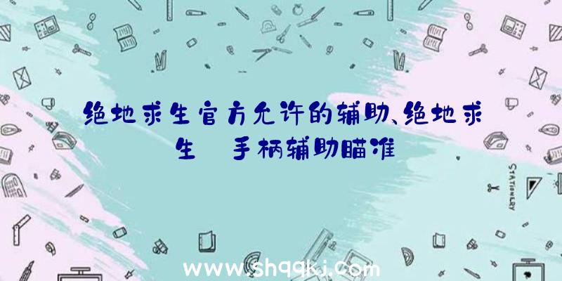 绝地求生官方允许的辅助、绝地求生